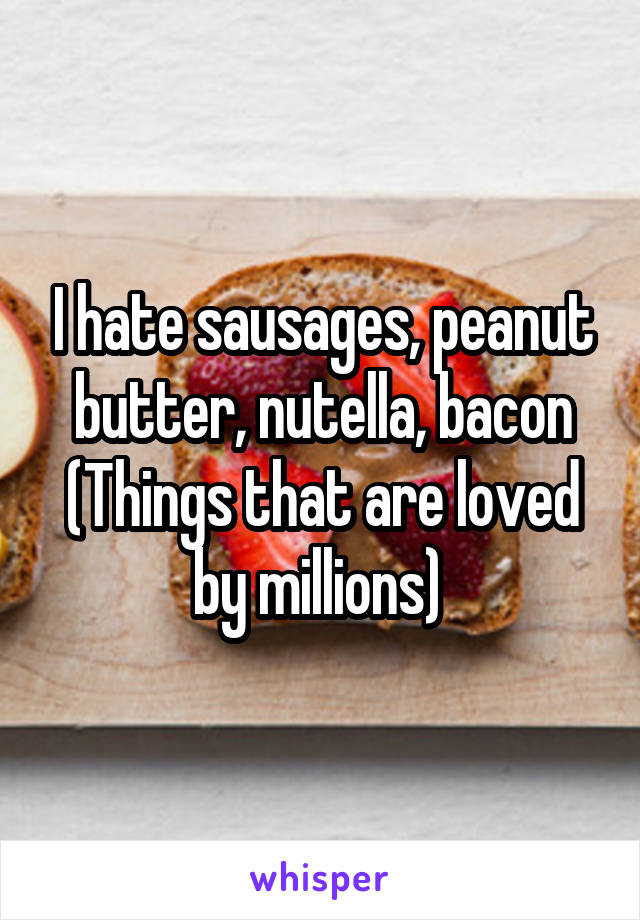 I hate sausages, peanut butter, nutella, bacon
(Things that are loved by millions) 