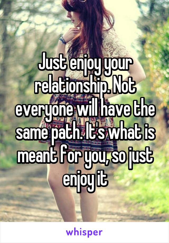 Just enjoy your relationship. Not everyone will have the same path. It's what is meant for you, so just enjoy it