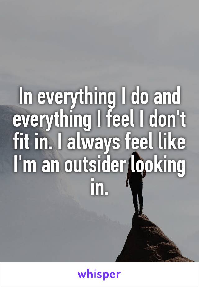 In everything I do and everything I feel I don't fit in. I always feel like I'm an outsider looking in.