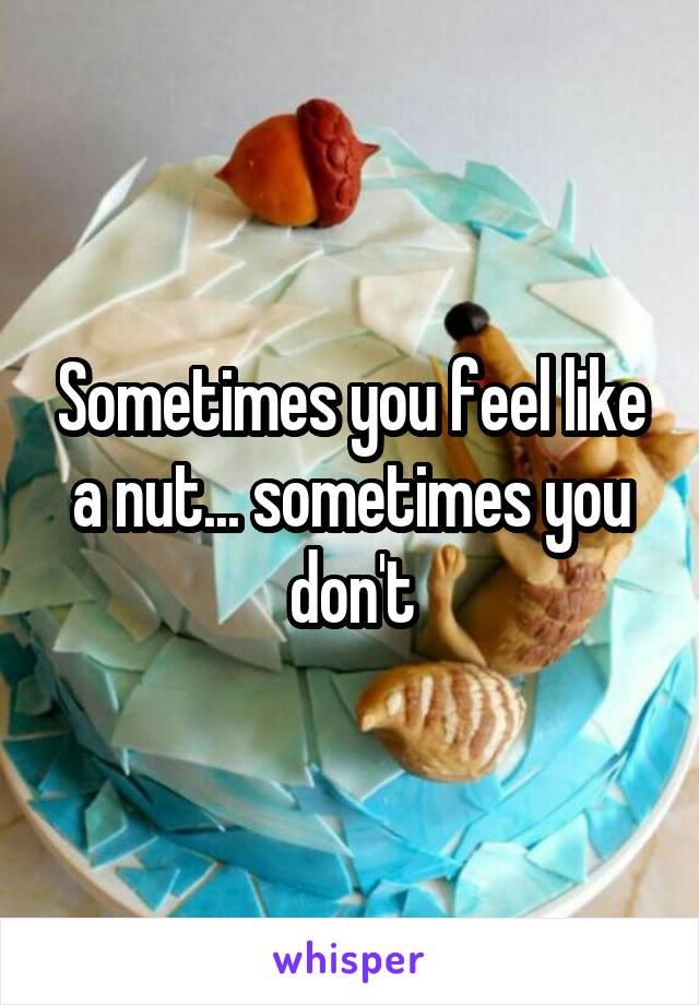 Sometimes you feel like a nut... sometimes you don't