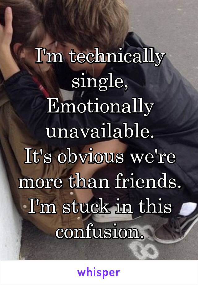 I'm technically single,
Emotionally unavailable.
It's obvious we're more than friends. I'm stuck in this confusion.