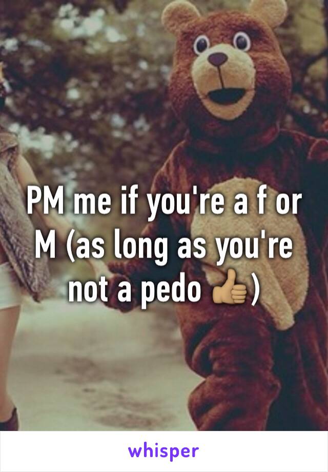 PM me if you're a f or M (as long as you're not a pedo 👍🏽)