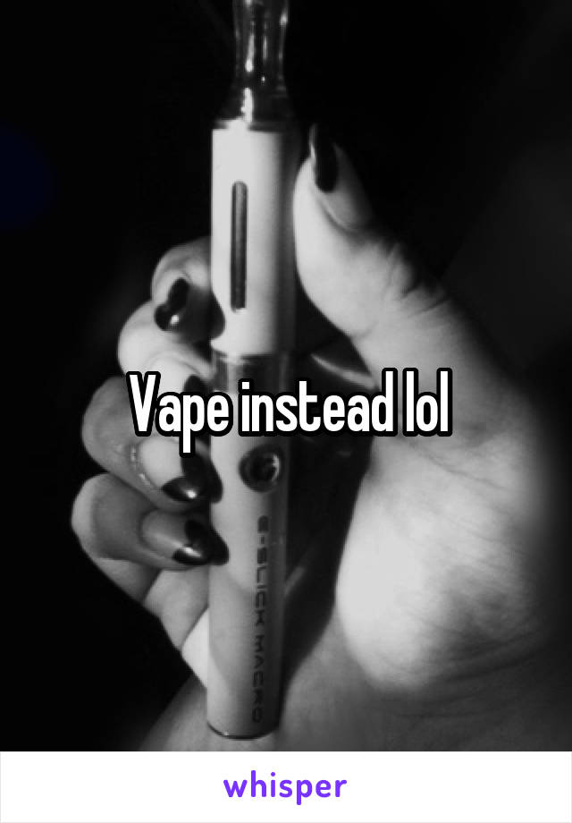 Vape instead lol