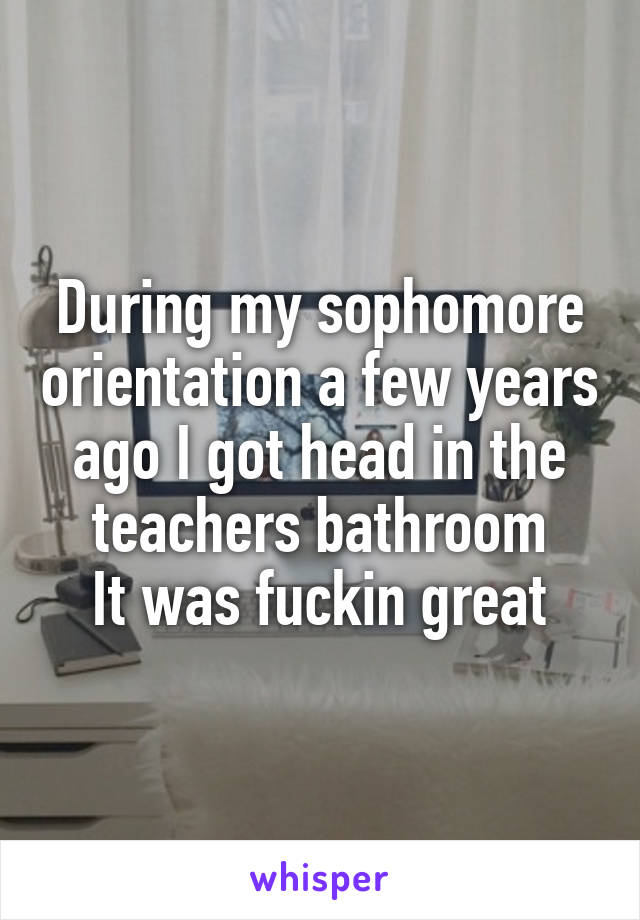 During my sophomore orientation a few years ago I got head in the teachers bathroom
It was fuckin great