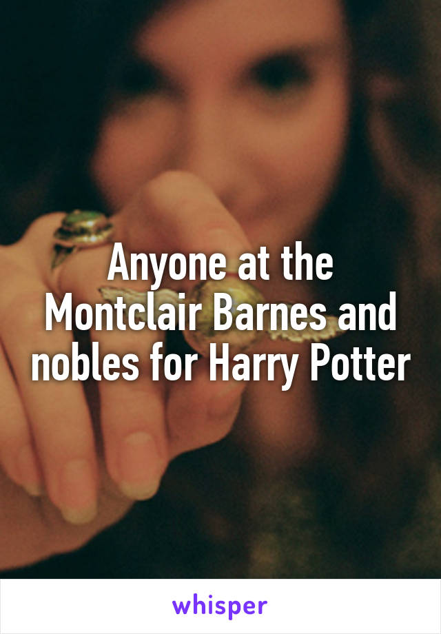 Anyone at the Montclair Barnes and nobles for Harry Potter