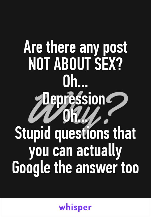 Are there any post
NOT ABOUT SEX?
Oh...
Depression 
Oh...
Stupid questions that you can actually Google the answer too