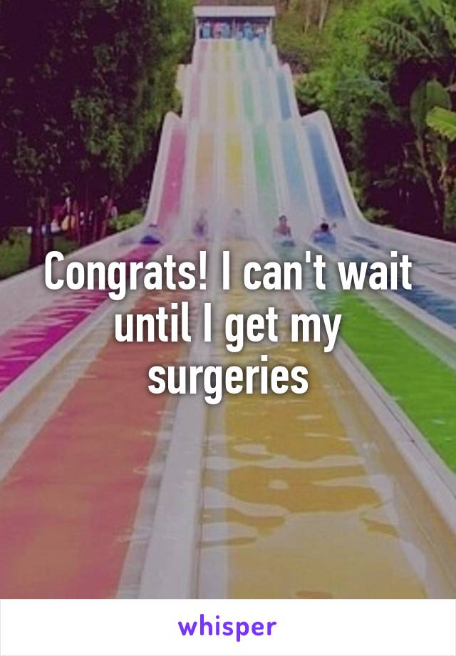 Congrats! I can't wait until I get my surgeries