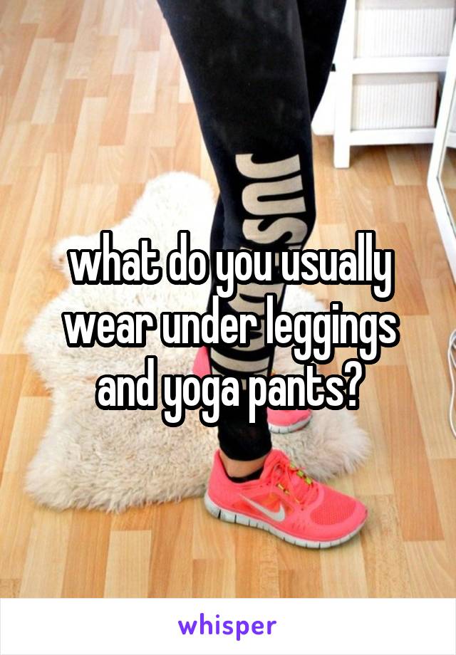 what do you usually wear under leggings and yoga pants?