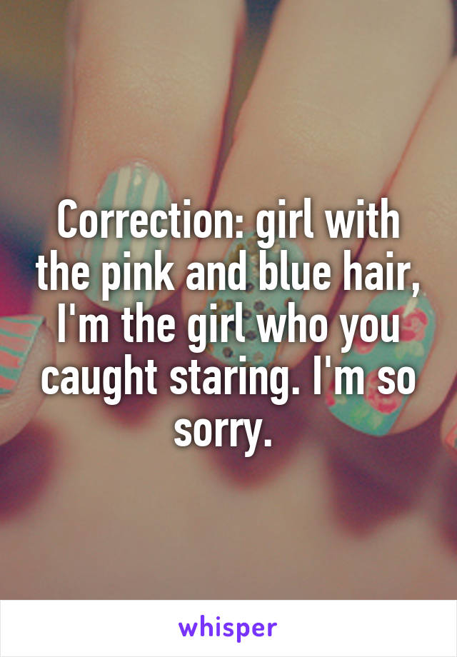 Correction: girl with the pink and blue hair, I'm the girl who you caught staring. I'm so sorry. 