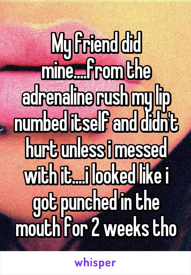 My friend did mine....from the adrenaline rush my lip numbed itself and didn't hurt unless i messed with it....i looked like i got punched in the mouth for 2 weeks tho