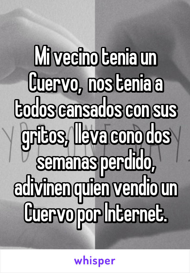 Mi vecino tenia un Cuervo,  nos tenia a todos cansados con sus gritos,  lleva cono dos semanas perdido, adivinen quien vendio un Cuervo por Internet.