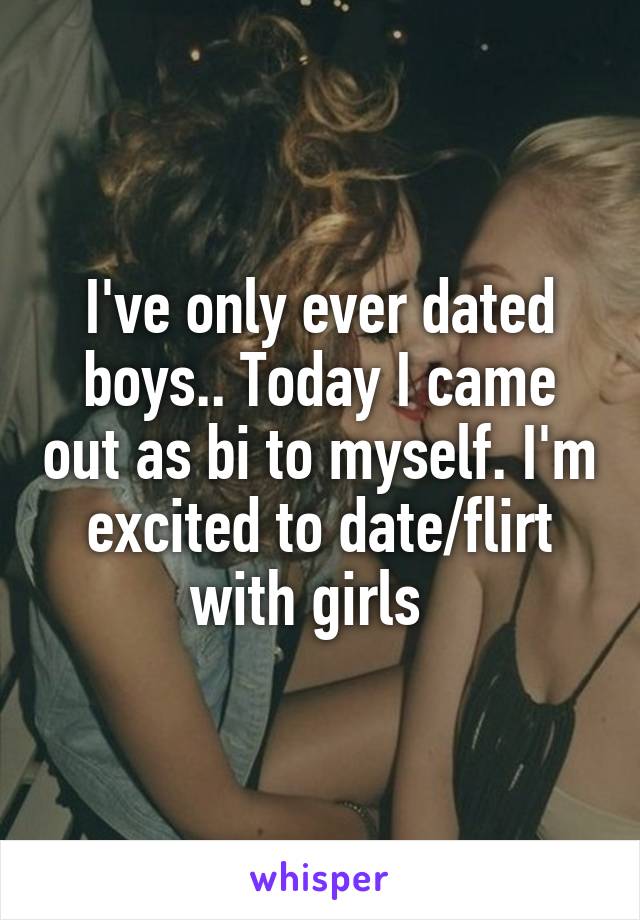 I've only ever dated boys.. Today I came out as bi to myself. I'm excited to date/flirt with girls  