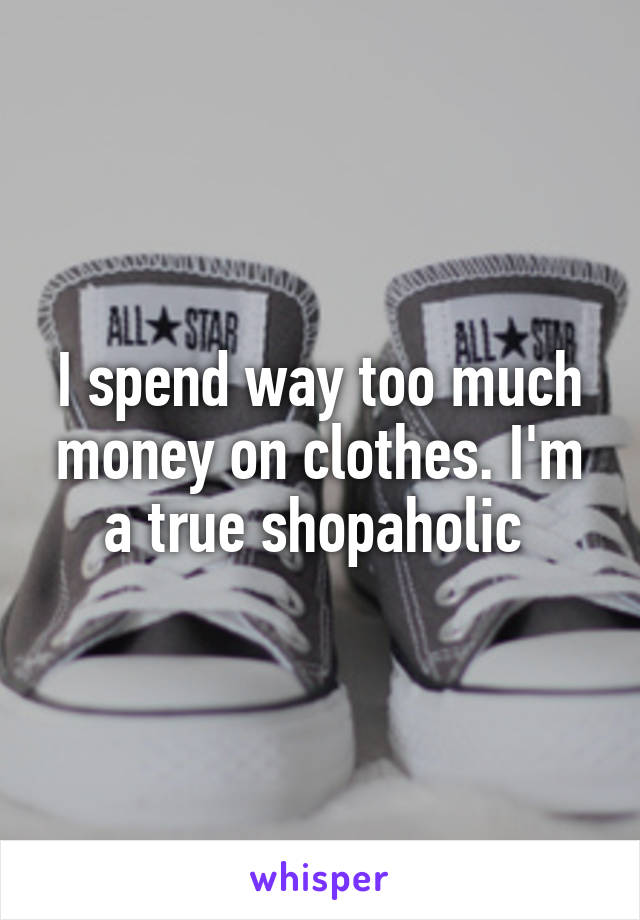 I spend way too much money on clothes. I'm a true shopaholic 