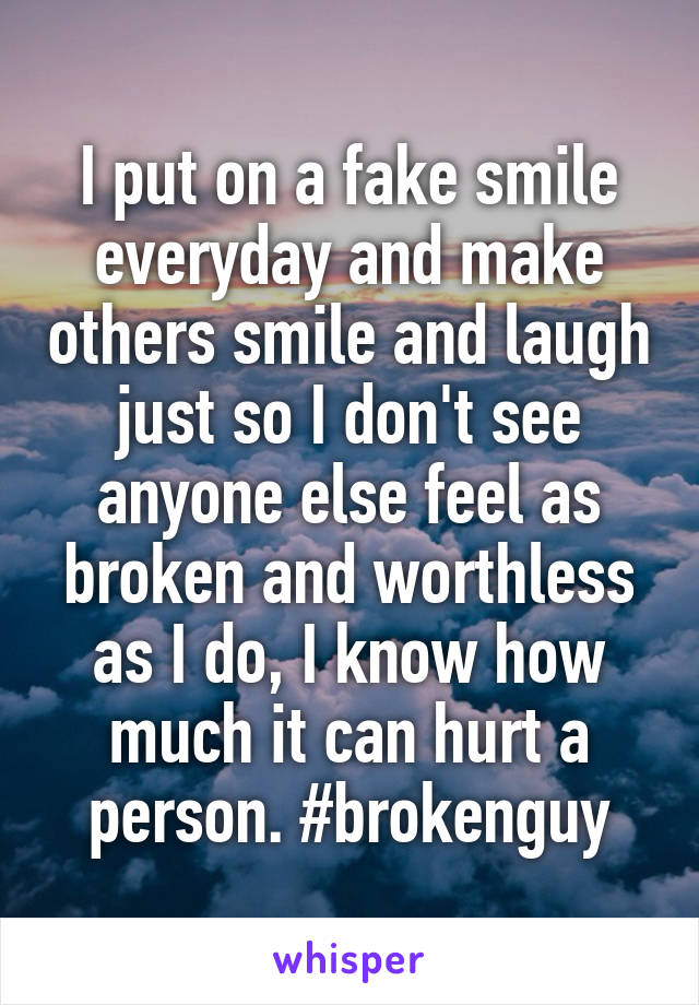 I put on a fake smile everyday and make others smile and laugh just so I don't see anyone else feel as broken and worthless as I do, I know how much it can hurt a person. #brokenguy