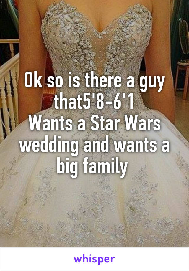 Ok so is there a guy that5'8-6'1
Wants a Star Wars wedding and wants a big family 
