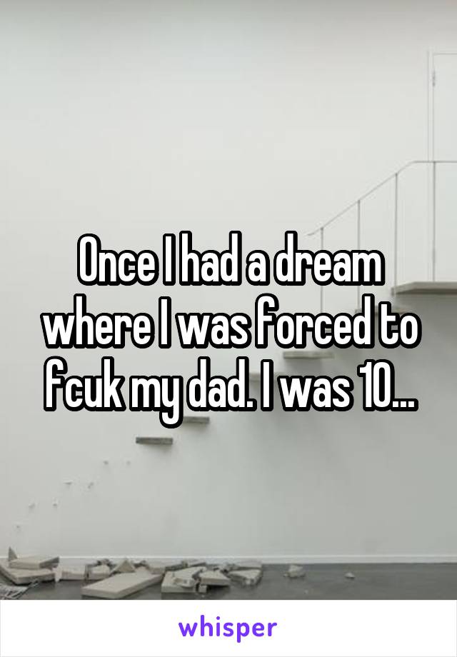 Once I had a dream where I was forced to fcuk my dad. I was 10...