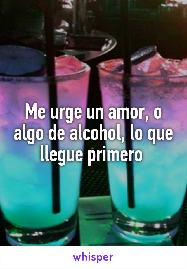 Me urge un amor, o algo de alcohol, lo que llegue primero 