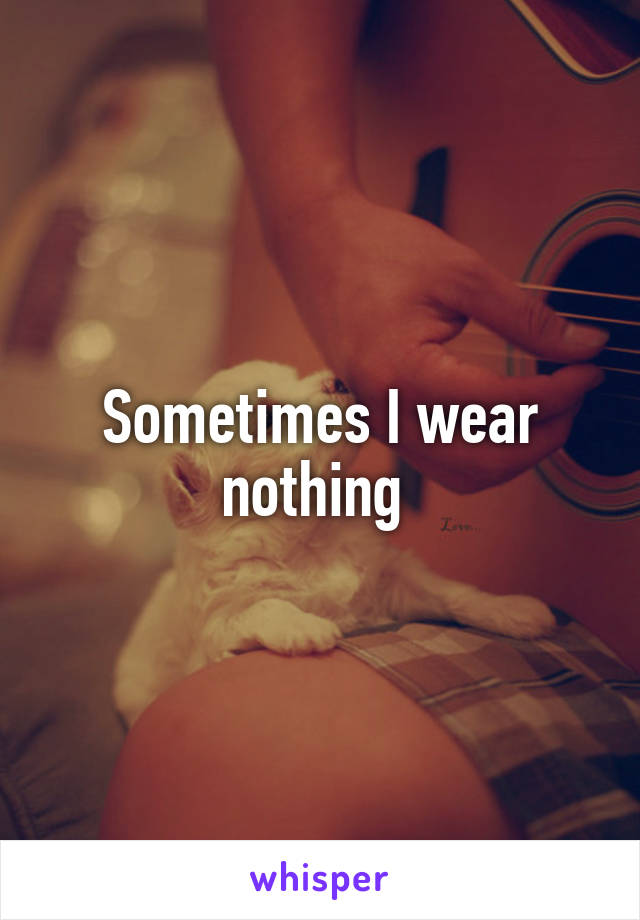 Sometimes I wear nothing 