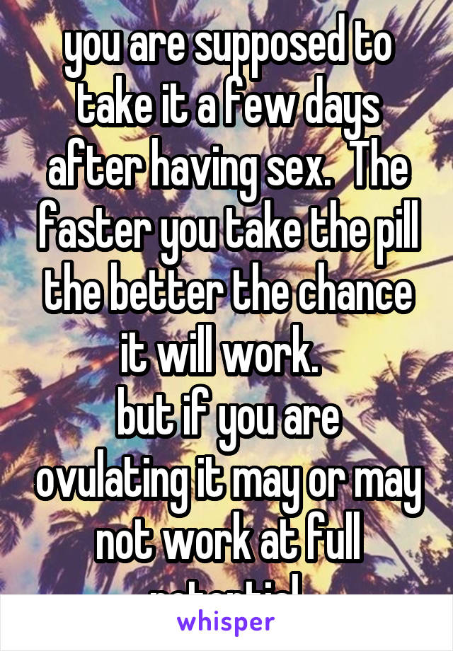 you are supposed to take it a few days after having sex.  The faster you take the pill the better the chance it will work.  
but if you are ovulating it may or may not work at full potential.