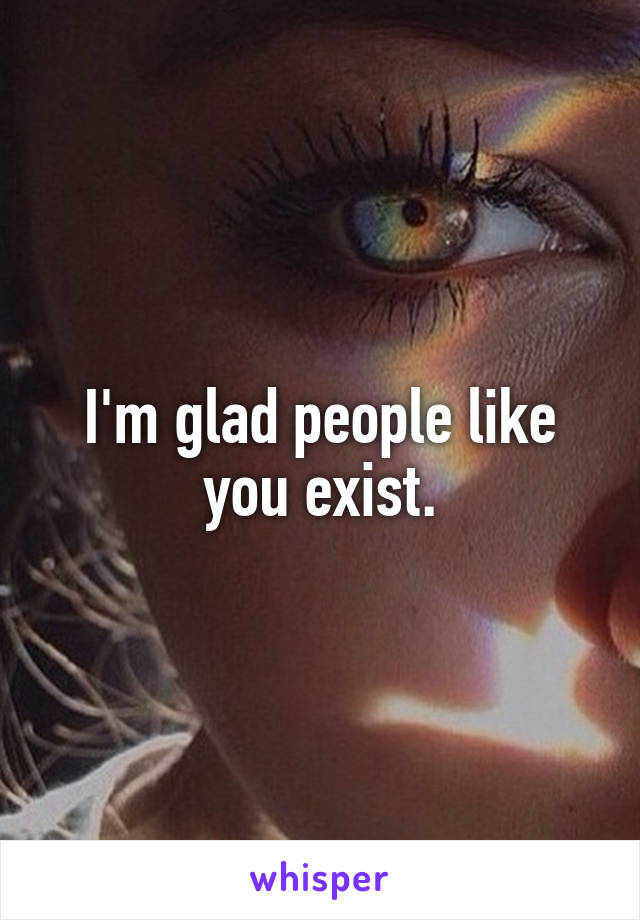 I'm glad people like you exist.