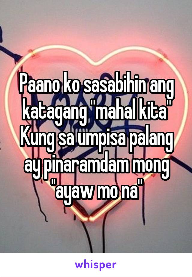 Paano ko sasabihin ang katagang "mahal kita"
Kung sa umpisa palang ay pinaramdam mong "ayaw mo na"