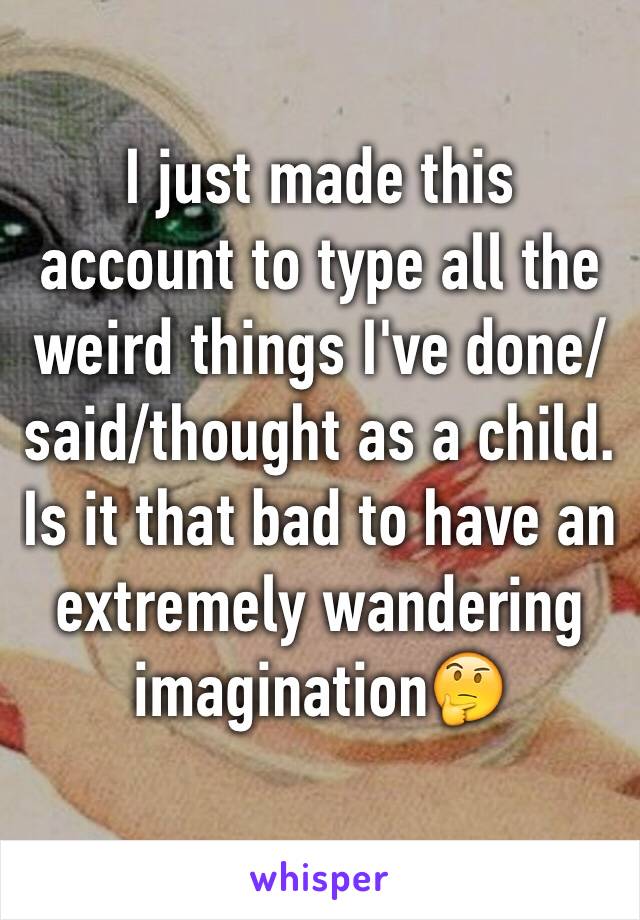 I just made this account to type all the weird things I've done/said/thought as a child. Is it that bad to have an extremely wandering imagination🤔