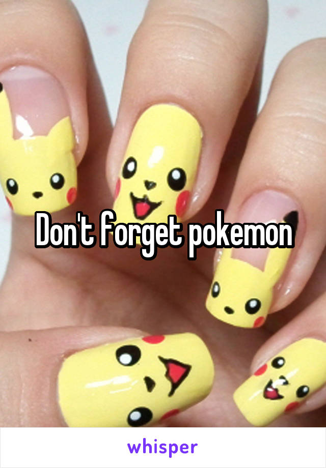 Don't forget pokemon