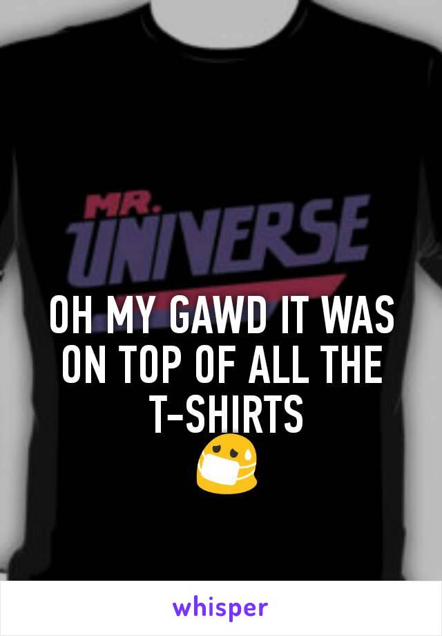 OH MY GAWD IT WAS ON TOP OF ALL THE
 T-SHIRTS
 😷