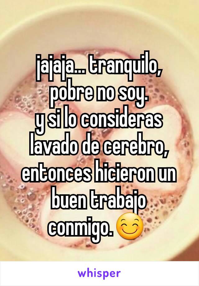 jajaja... tranquilo,
pobre no soy.
y si lo consideras lavado de cerebro, entonces hicieron un buen trabajo conmigo.😊 