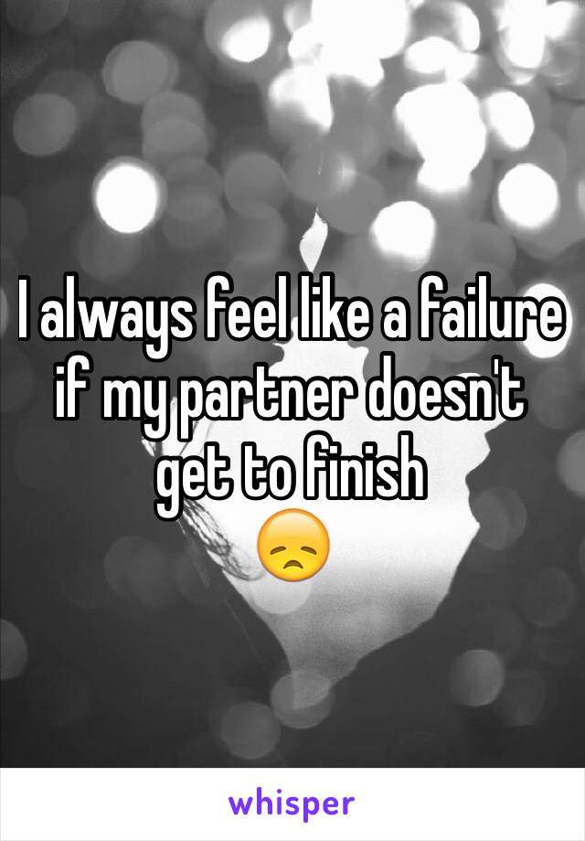 I always feel like a failure if my partner doesn't get to finish
😞