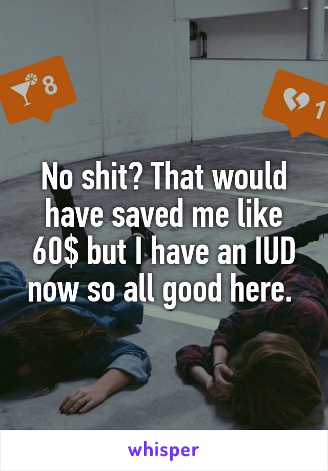 No shit? That would have saved me like 60$ but I have an IUD now so all good here. 