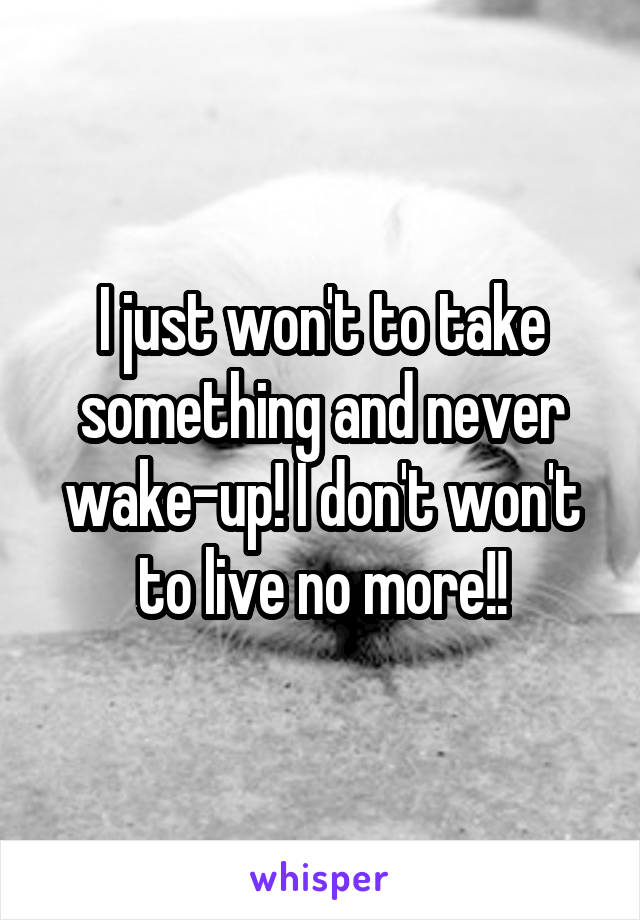 I just won't to take something and never wake-up! I don't won't to live no more!!