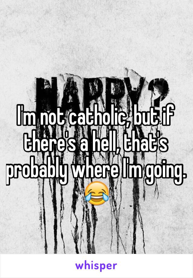 I'm not catholic, but if there's a hell, that's probably where I'm going. 😂