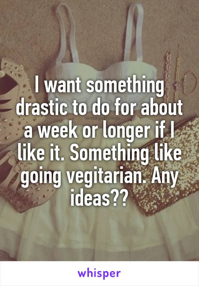 I want something drastic to do for about a week or longer if I like it. Something like going vegitarian. Any ideas??