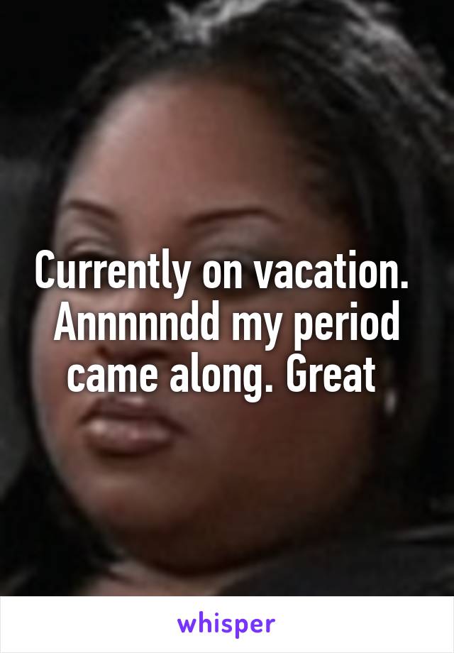 Currently on vacation. 
Annnnndd my period came along. Great 