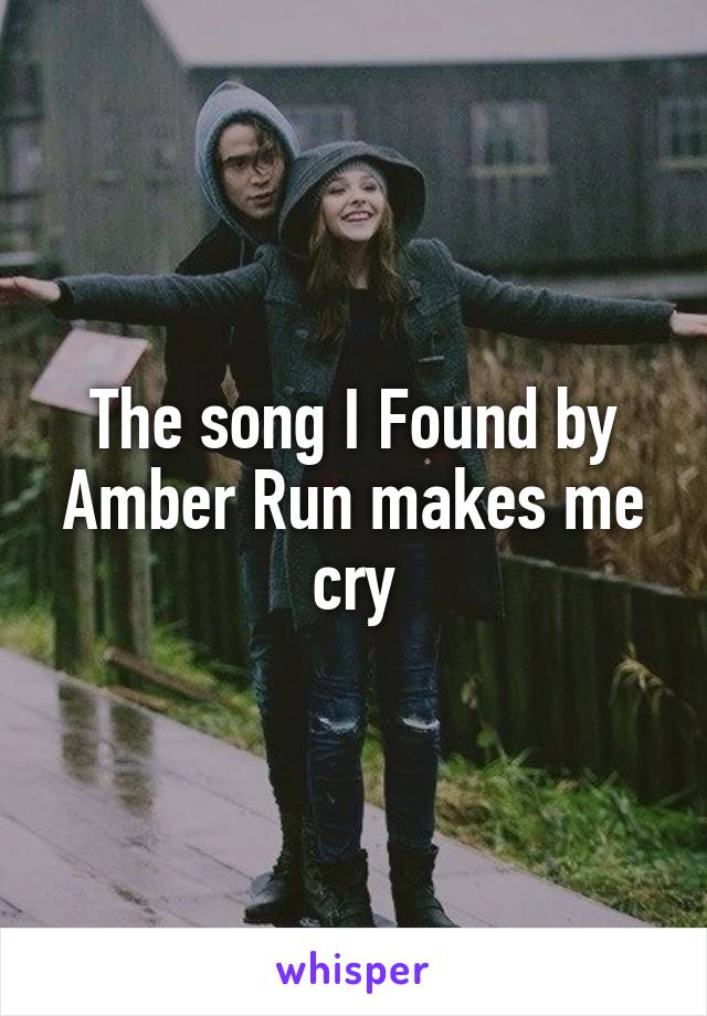 The song I Found by Amber Run makes me cry