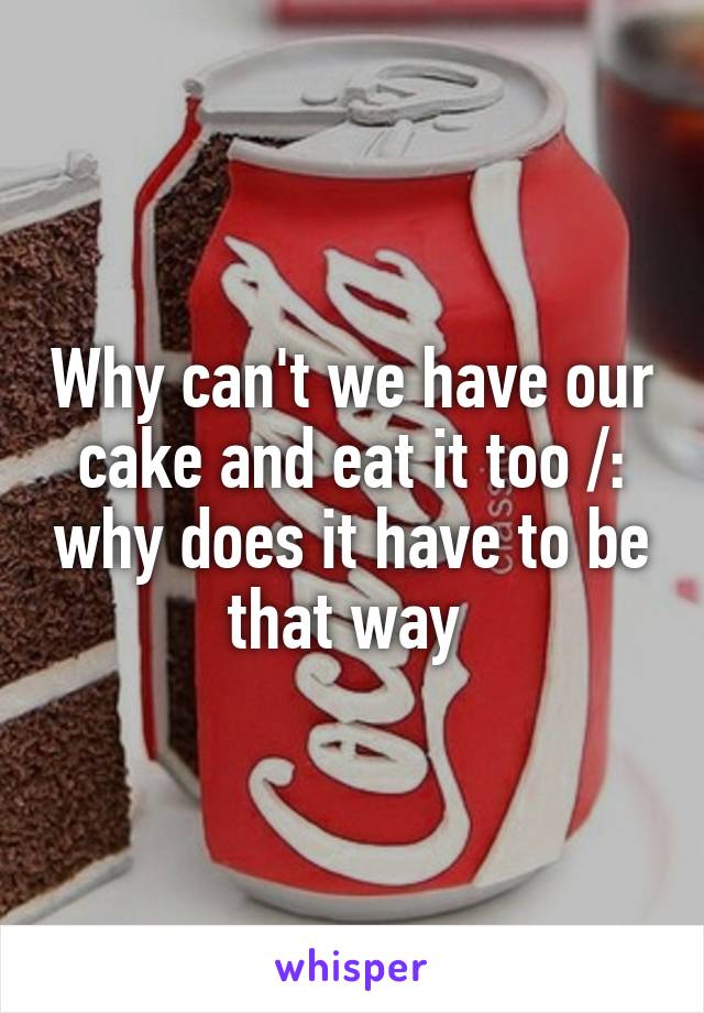 Why can't we have our cake and eat it too /: why does it have to be that way 