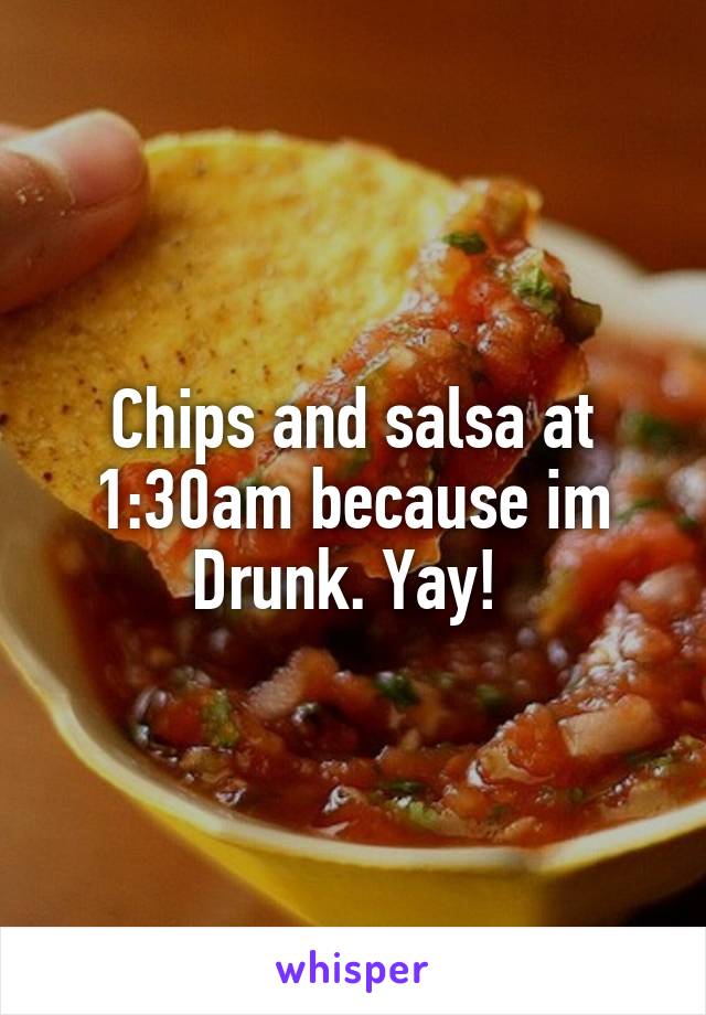 Chips and salsa at 1:30am because im Drunk. Yay! 