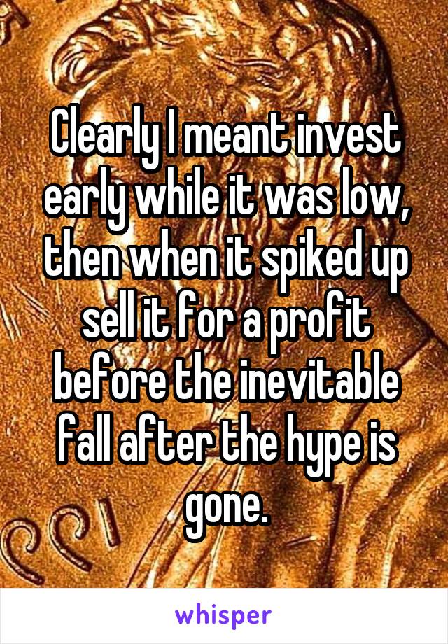 Clearly I meant invest early while it was low, then when it spiked up sell it for a profit before the inevitable fall after the hype is gone.