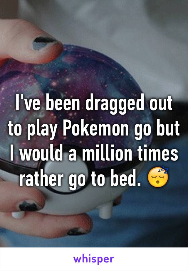 I've been dragged out to play Pokemon go but I would a million times rather go to bed. 😴