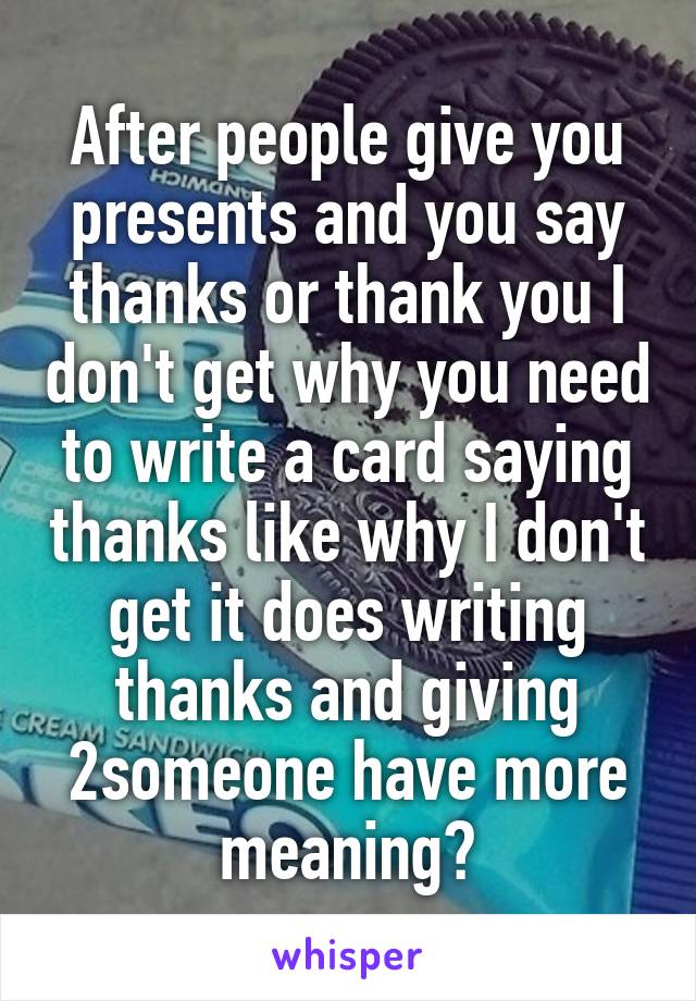 After people give you presents and you say thanks or thank you I don't get why you need to write a card saying thanks like why I don't get it does writing thanks and giving 2someone have more meaning?