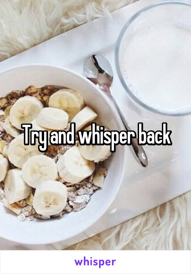 Try and whisper back