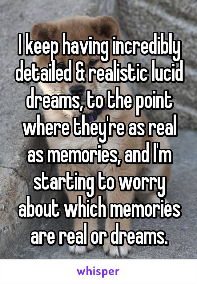 I keep having incredibly detailed & realistic lucid dreams, to the point where they're as real as memories, and I'm starting to worry about which memories are real or dreams.