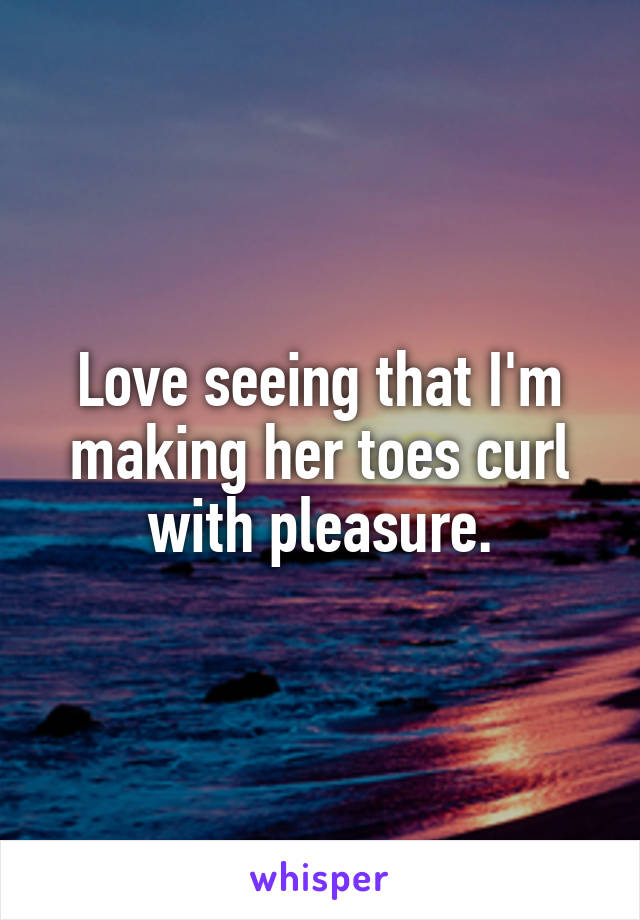 Love seeing that I'm making her toes curl with pleasure.