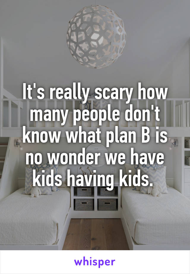 It's really scary how many people don't know what plan B is no wonder we have kids having kids. 