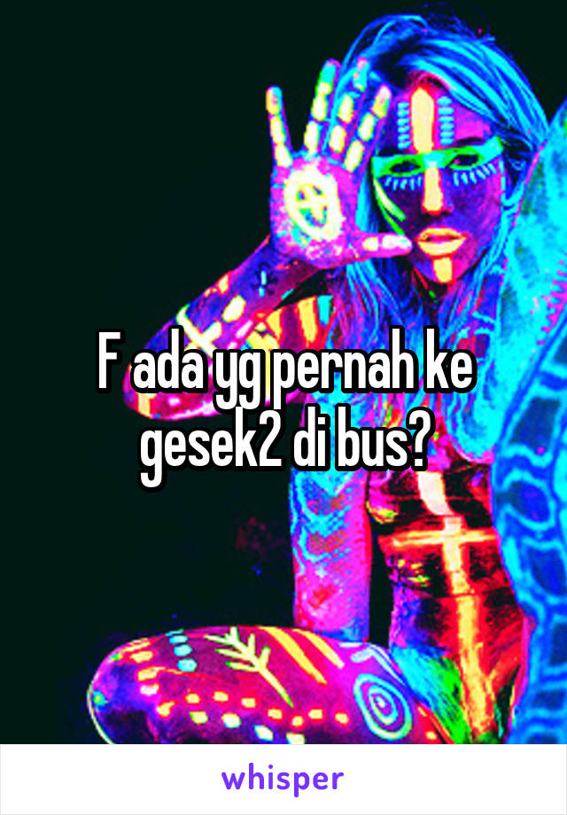 F ada yg pernah ke gesek2 di bus?