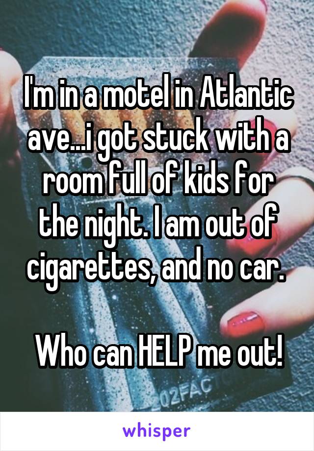 I'm in a motel in Atlantic ave...i got stuck with a room full of kids for the night. I am out of cigarettes, and no car. 

Who can HELP me out!