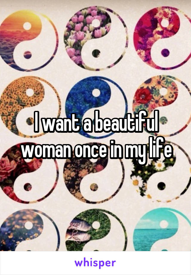 I want a beautiful woman once in my life