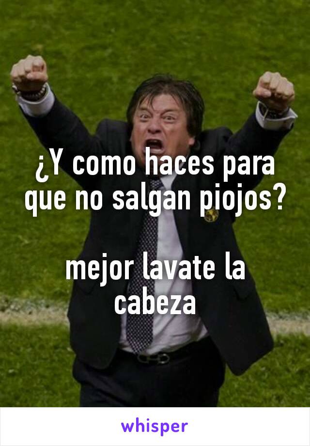 ¿Y como haces para que no salgan piojos?

mejor lavate la cabeza