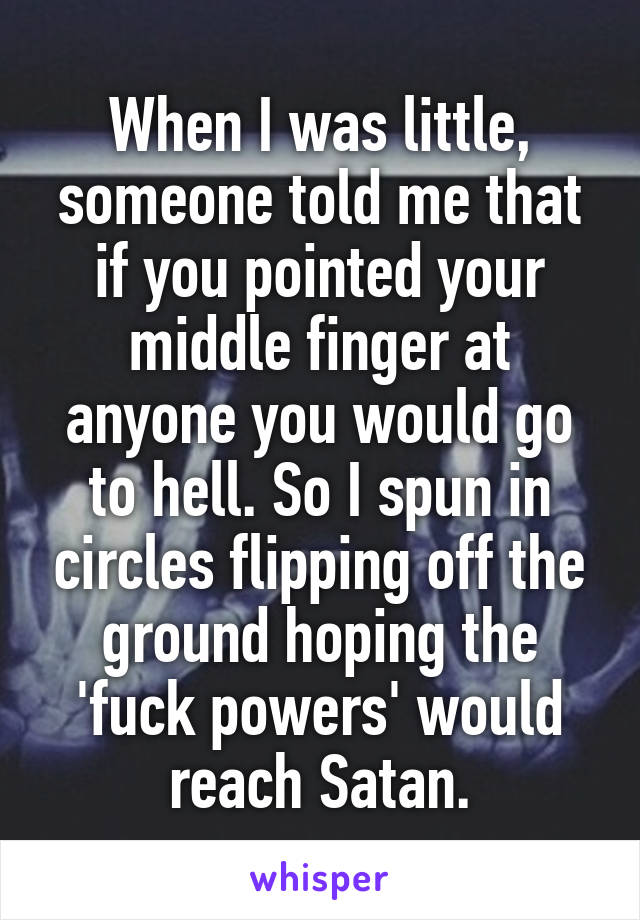 When I was little, someone told me that if you pointed your middle finger at anyone you would go to hell. So I spun in circles flipping off the ground hoping the 'fuck powers' would reach Satan.